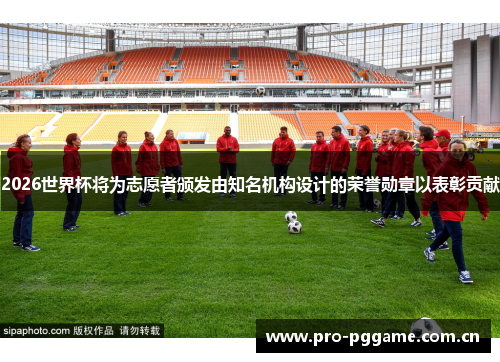 2026世界杯将为志愿者颁发由知名机构设计的荣誉勋章以表彰贡献 2026世界杯将为志愿者颁发由知名机构设计的荣誉勋章以表彰贡献