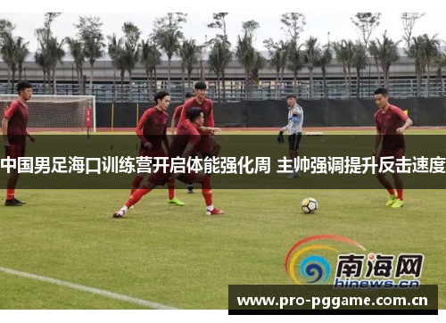 中国男足海口训练营开启体能强化周 主帅强调提升反击速度 中国男足海口训练营开启体能强化周 主帅强调提升反击速度