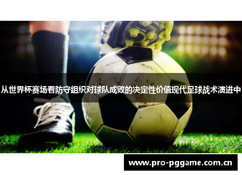 从世界杯赛场看防守组织对球队成败的决定性价值现代足球战术演进中 从世界杯赛场看防守组织对球队成败的决定性价值现代足球战术演进中