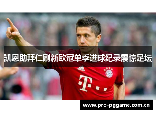 凯恩助拜仁刷新欧冠单季进球纪录震惊足坛 凯恩助拜仁刷新欧冠单季进球纪录震惊足坛